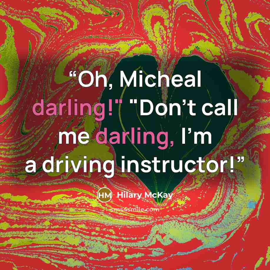 “Oh, Micheal darling!" "Don't call me darling, I'm a driving instructor!” quote by Hilary McKay