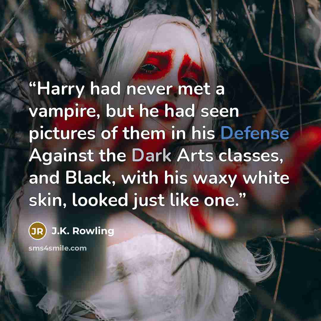 “Harry had never met a vampire, but he had seen pictures of them in his Defense Against the Dark Arts classes, and Black, with his waxy white skin, looked just like one.” quote by J.K. Rowling