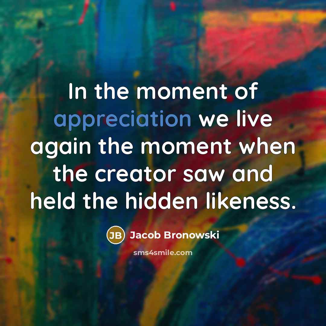 “In the moment of appreciation we live again the moment…” quote by Jacob Bronowski