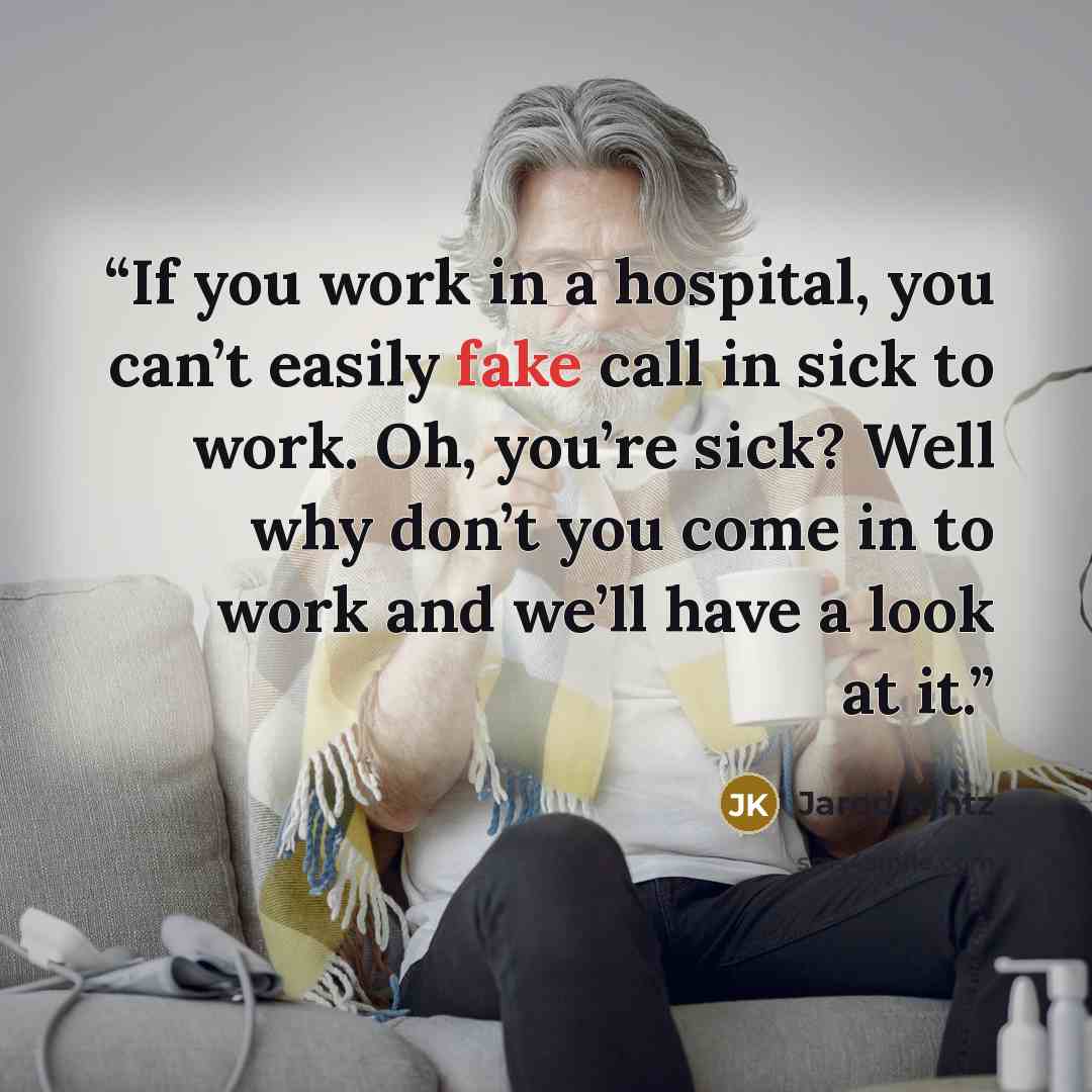 “If you work in a hospital, you can’t easily fake call in sick to work. Oh, you’re sick? Well why don’t you come in to work and we’ll have a look at it.” quote by Jarod Kintz
