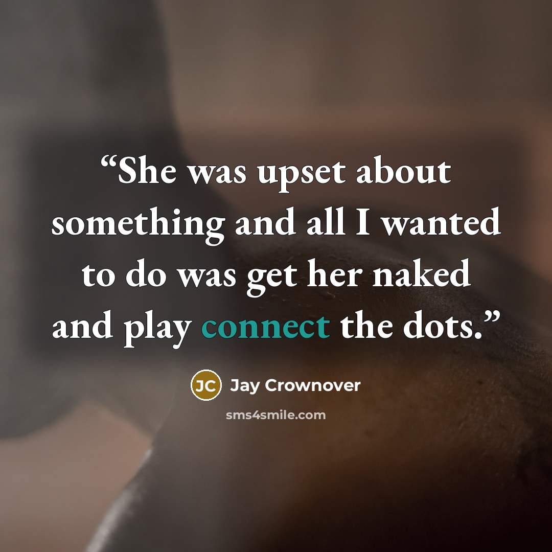 “She was upset about something and all I wanted to do was get her naked and play connect the dots.” quote by Jay Crownover