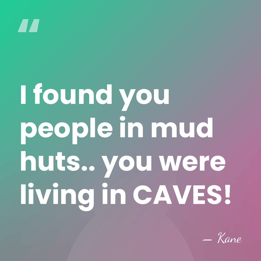 I found you people in mud huts.. you were living in CAVES! - Kane