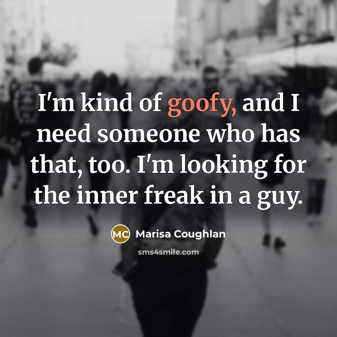 “I'm kind of goofy, and I need someone who has…” quote by Marisa Coughlan