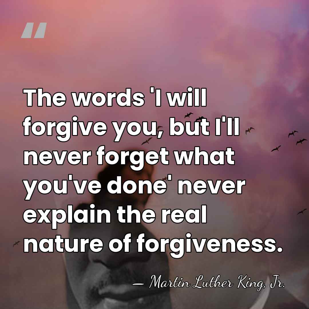 The words 'I will forgive you, but I'll never forget what you've&hellip; - Martin Luther King, Jr.