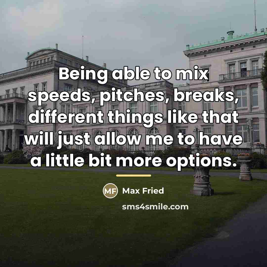 “Being able to mix speeds, pitches, breaks, different things like…” quote by Max Fried