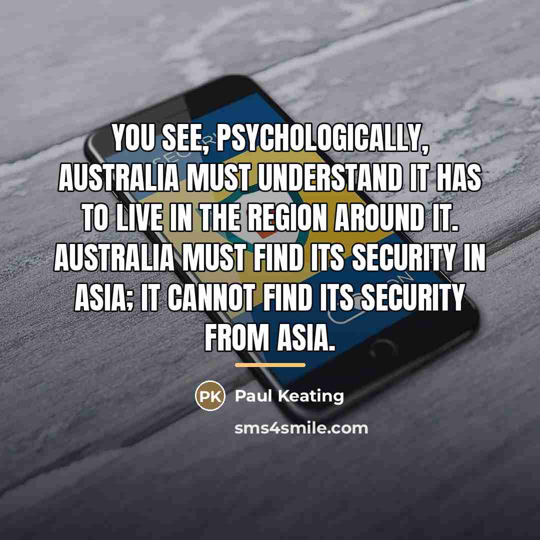“You see, psychologically, Australia must understand it has to live…” quote by Paul Keating