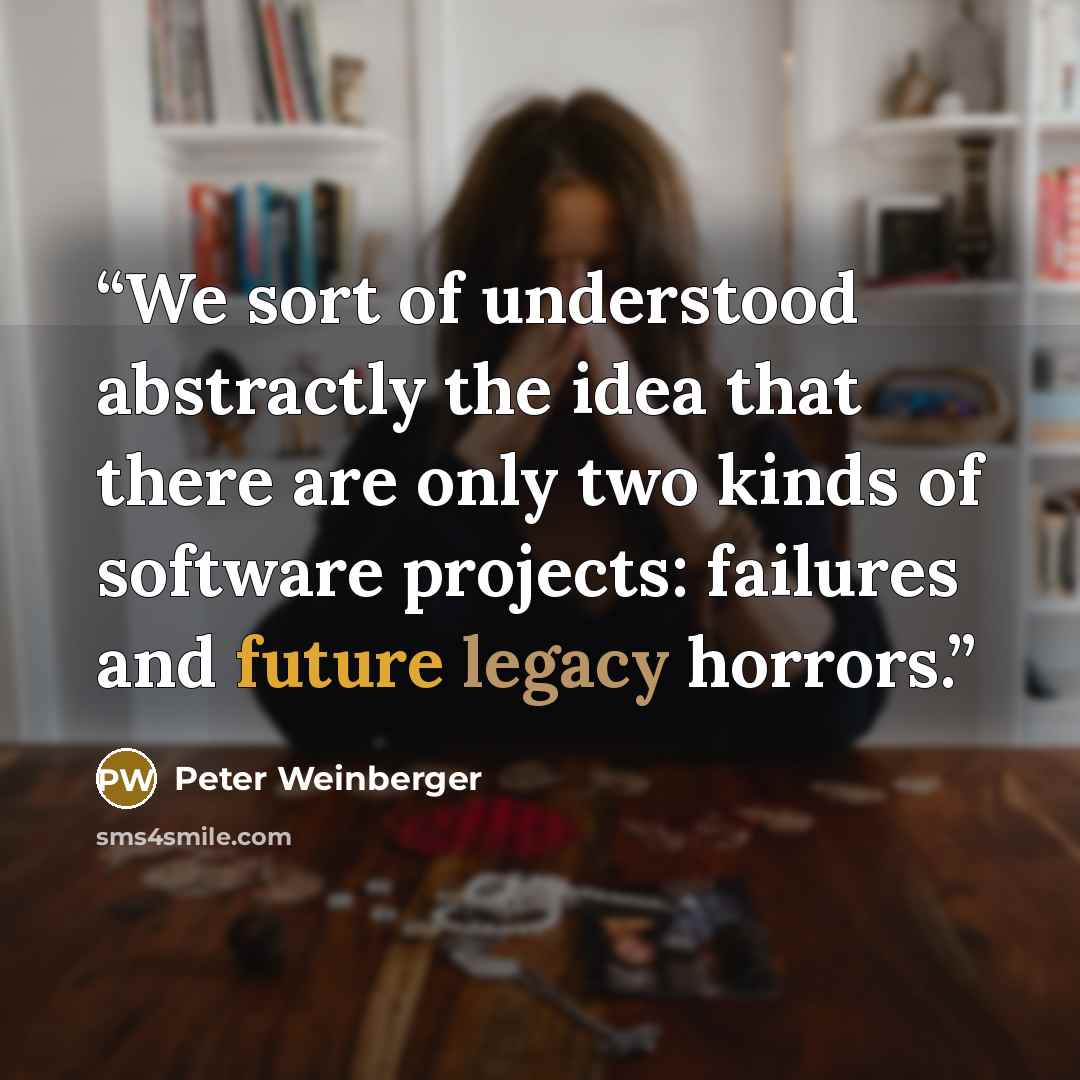 “We sort of understood abstractly the idea that there are only two kinds of software projects: failures and future legacy horrors.” quote by Peter Weinberger