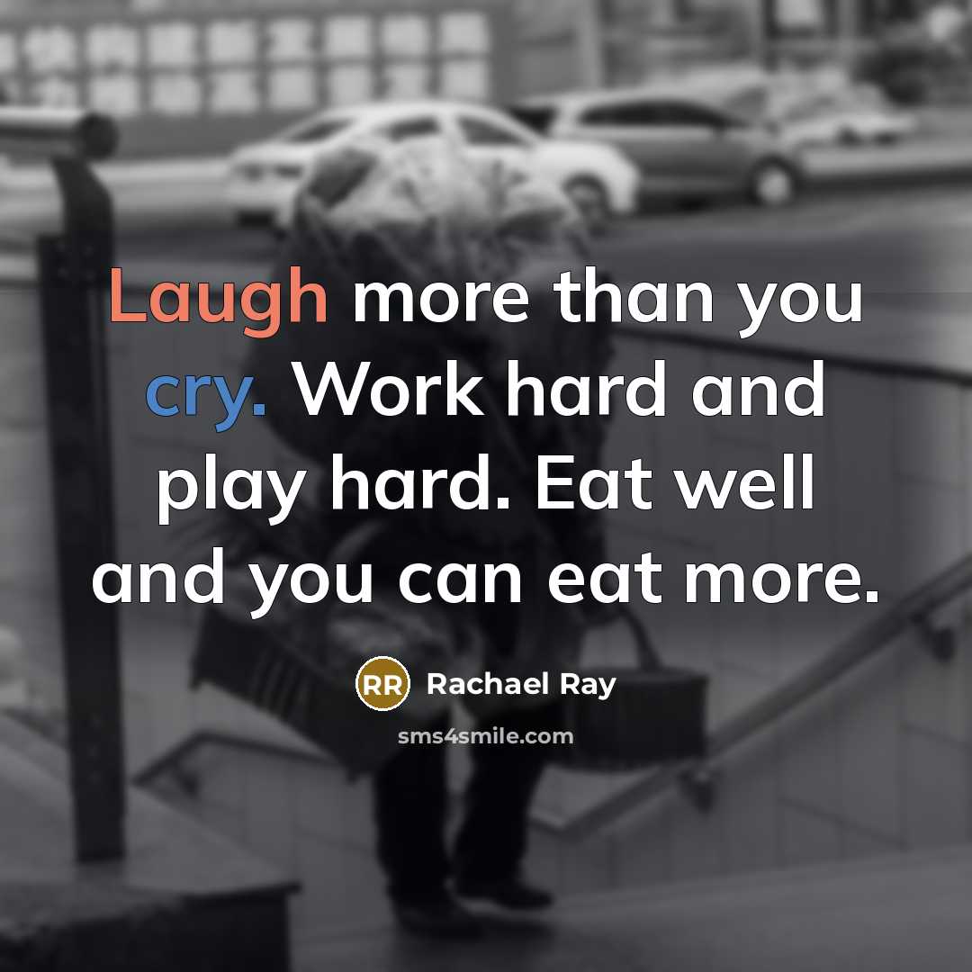 “Laugh more than you cry. Work hard and play hard. Eat well and you can eat more.” quote by Rachael Ray