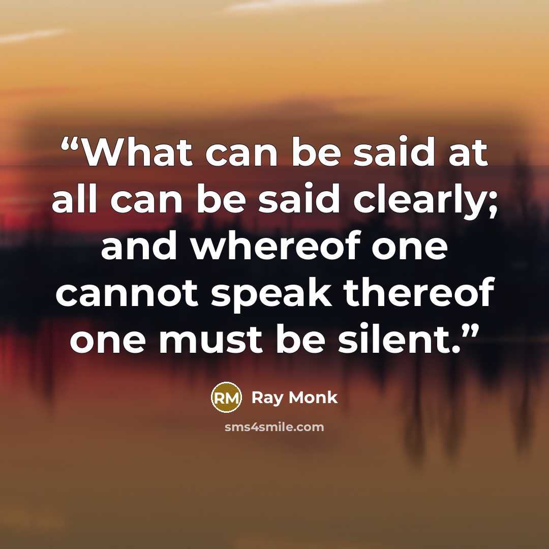 “What can be said at all can be said clearly; and whereof one cannot speak thereof one must be silent.” quote by Ray Monk