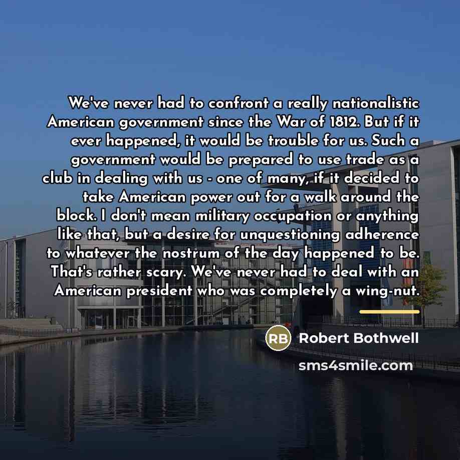 “We've never had to confront a really nationalistic American government…” quote by Robert Bothwell