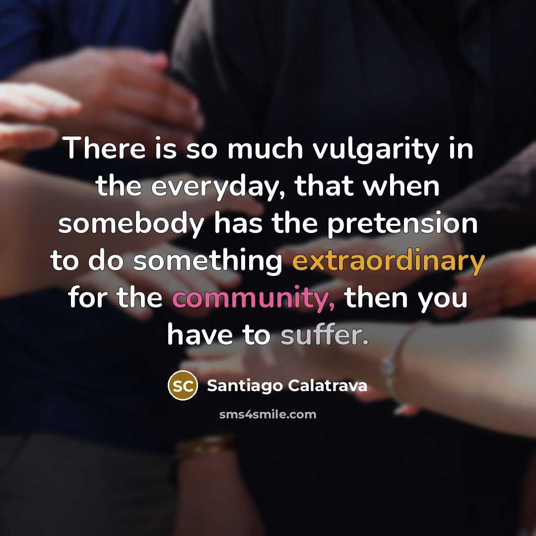 “There is so much vulgarity in the everyday, that when…” quote by Santiago Calatrava