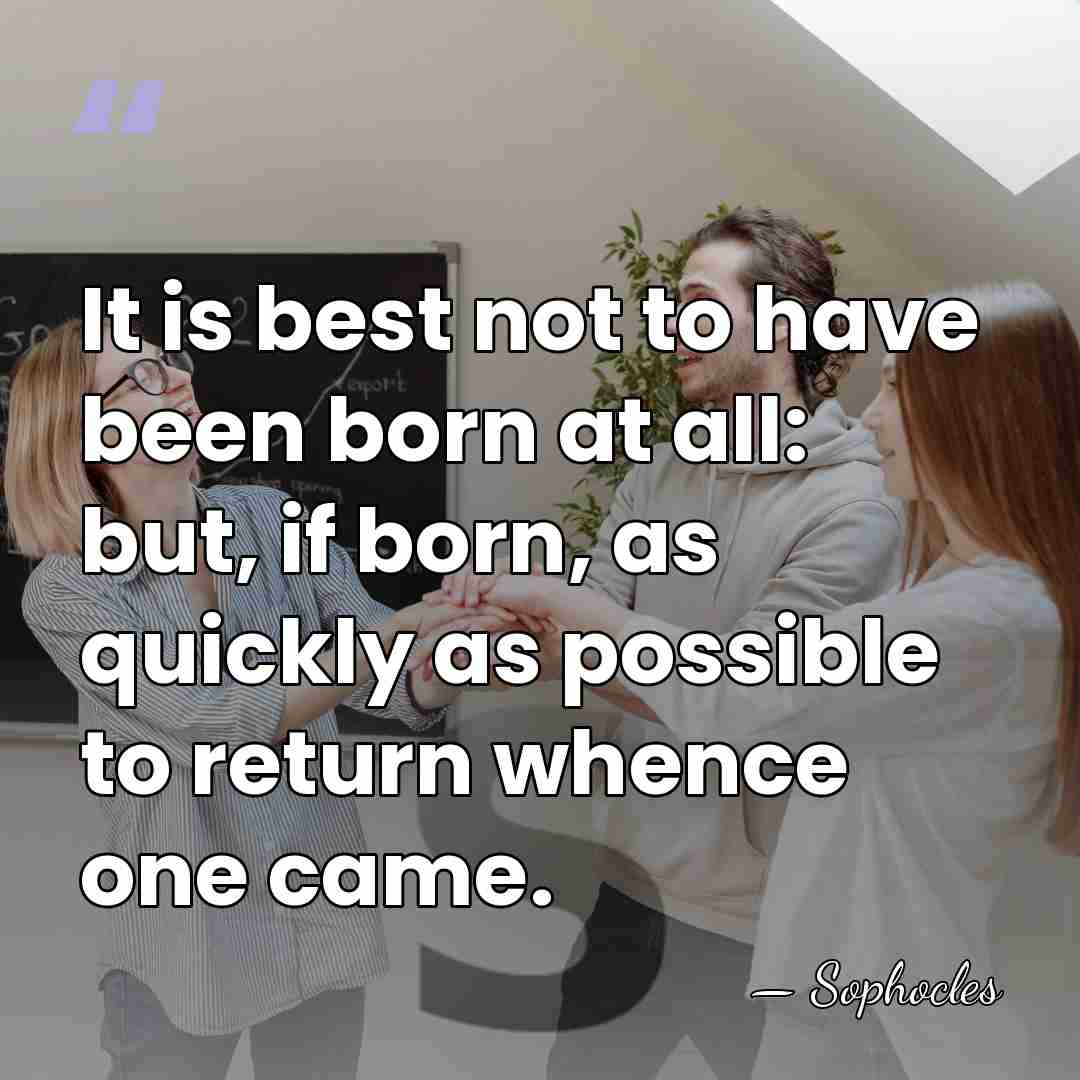 It is best not to have been born at all: but, if&hellip; - Sophocles
