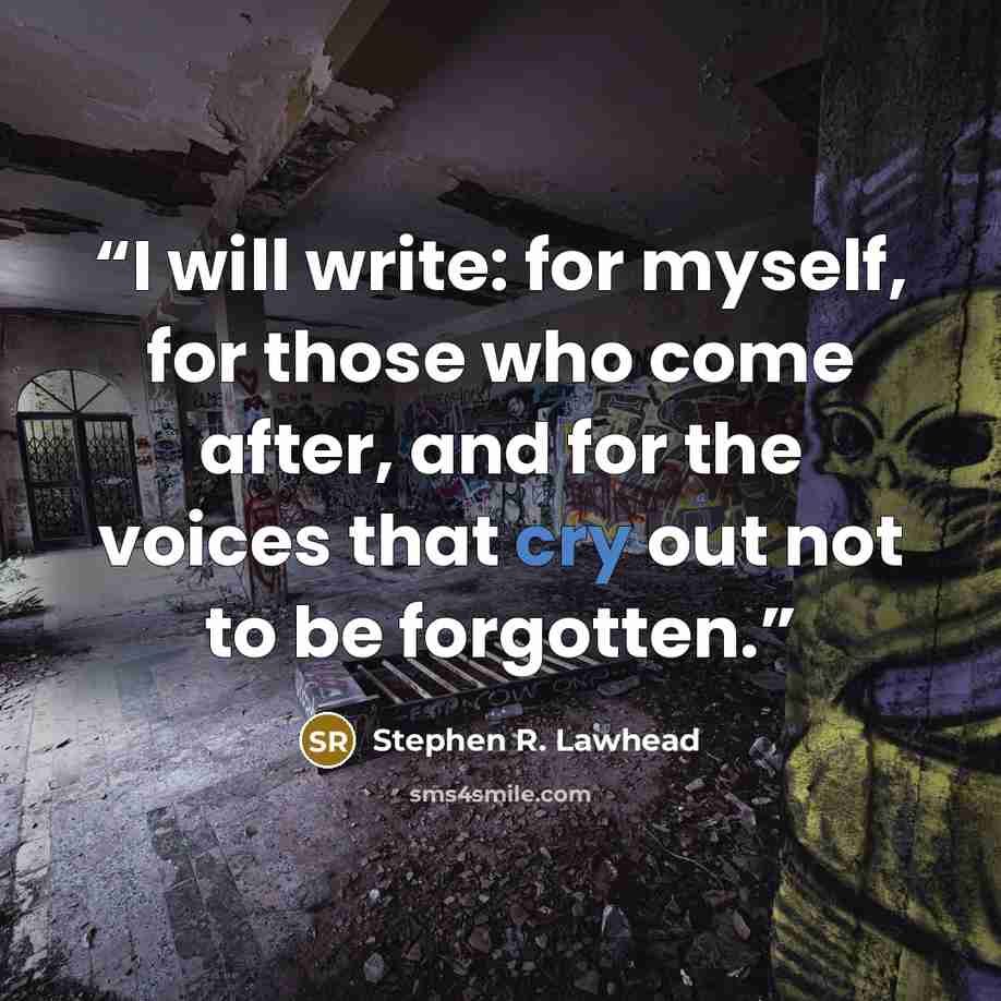 “I will write: for myself, for those who come after, and for the voices that cry out not to be forgotten.” quote by Stephen R. Lawhead