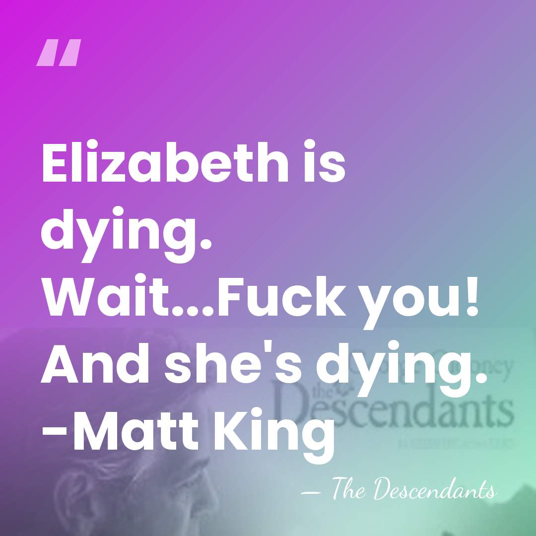 Elizabeth is dying. Wait...Fuck you! And she's dying. -Matt King - The Descendants