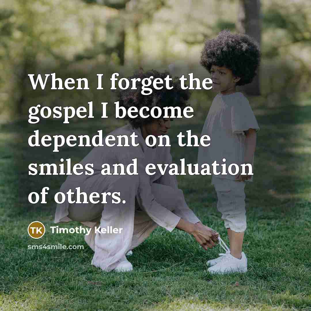 “When I forget the gospel I become dependent on the…” quote by Timothy Keller