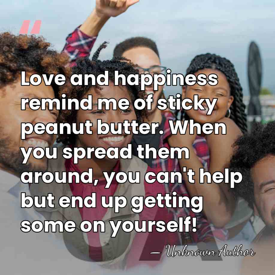 Love and happiness remind me of sticky peanut butter. When you spread&hellip; - Marsha Jordan