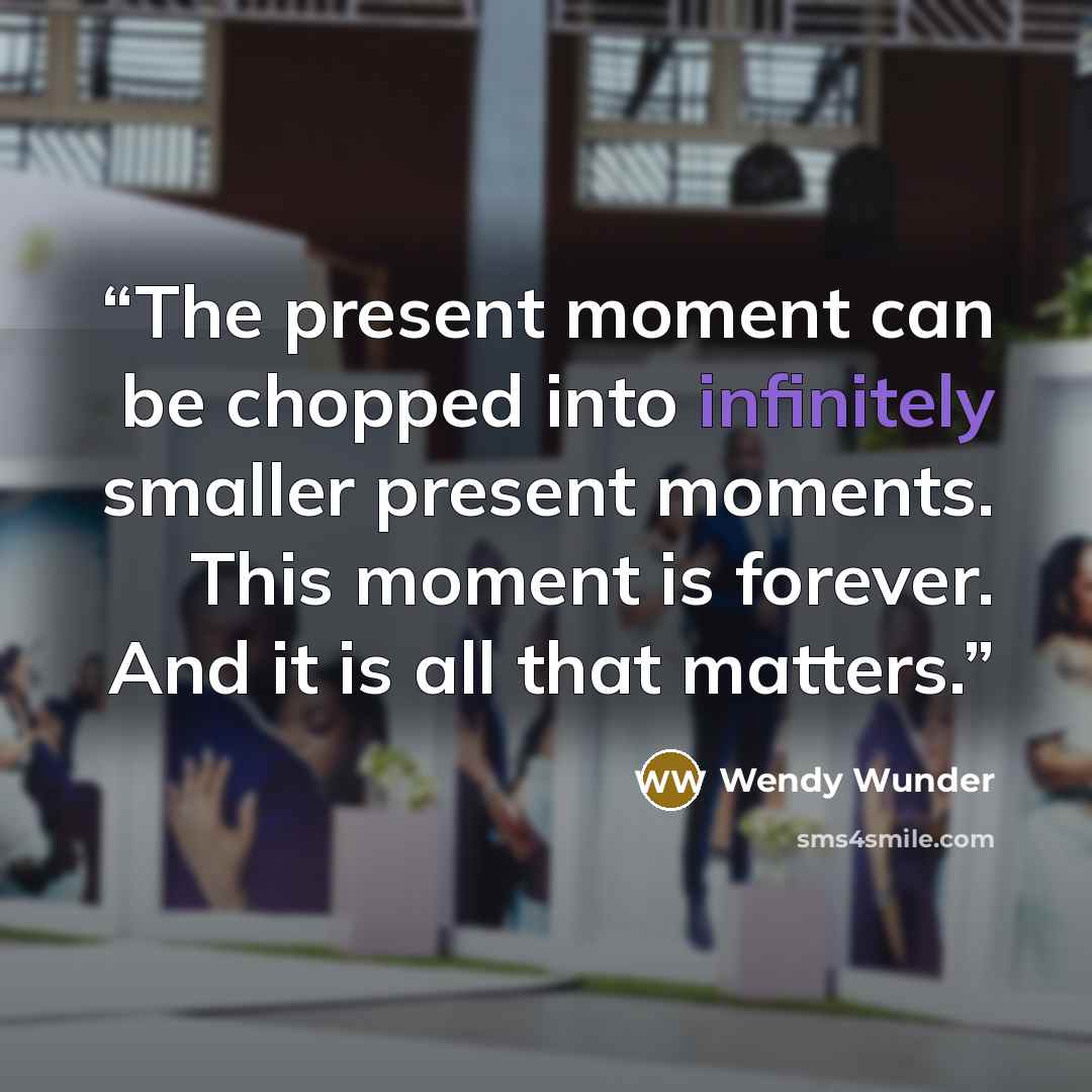 “The present moment can be chopped into infinitely smaller present moments. This moment is forever. And it is all that matters.” quote by Wendy Wunder