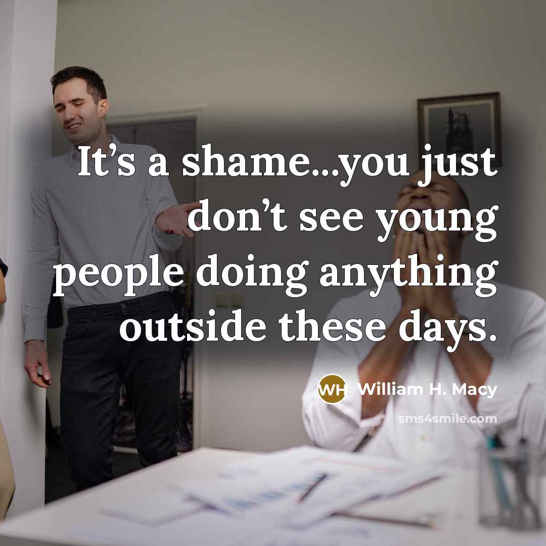 “It’s a shame...you just don’t see young people doing anything outside these days.” quote by William H. Macy