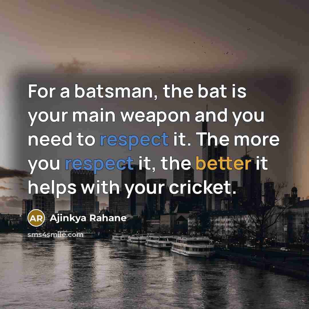 “For a batsman, the bat is your main weapon and you need to respect it. The more you respect it, the better it helps with your cricket.” quote by Ajinkya Rahane