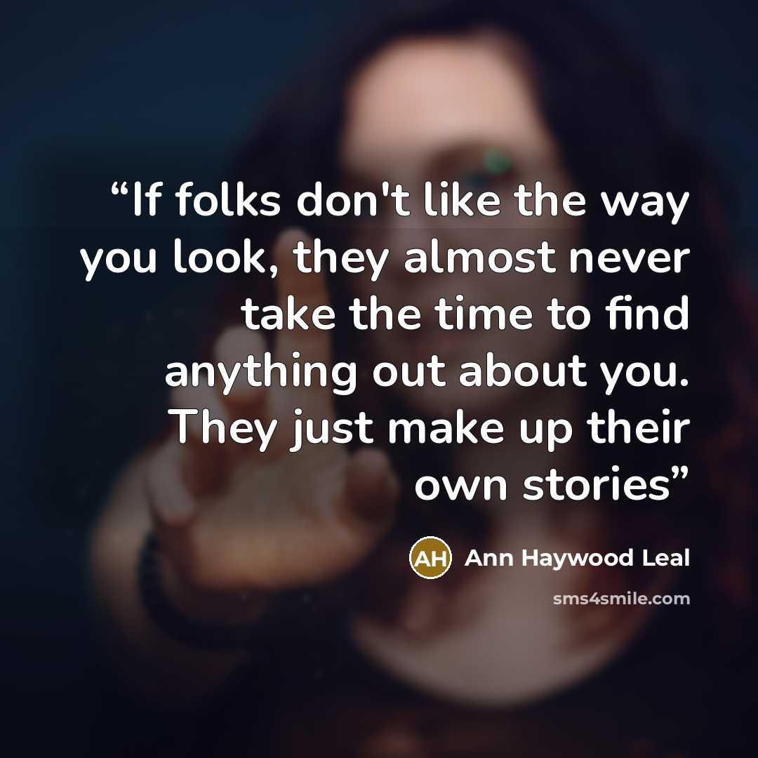 “If folks don't like the way you look, they almost never take the time to find anything out about you. They just make up their own stories” quote by Ann Haywood Leal