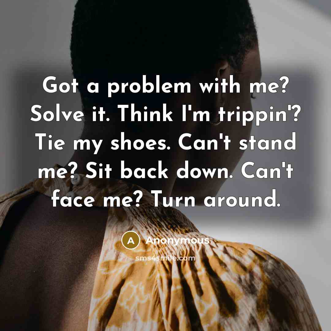 “Got a problem with me? Solve it. Think I'm trippin'? Tie my shoes. Can't stand me? Sit back down. Can't face me? Turn around.” quote by Anonymous