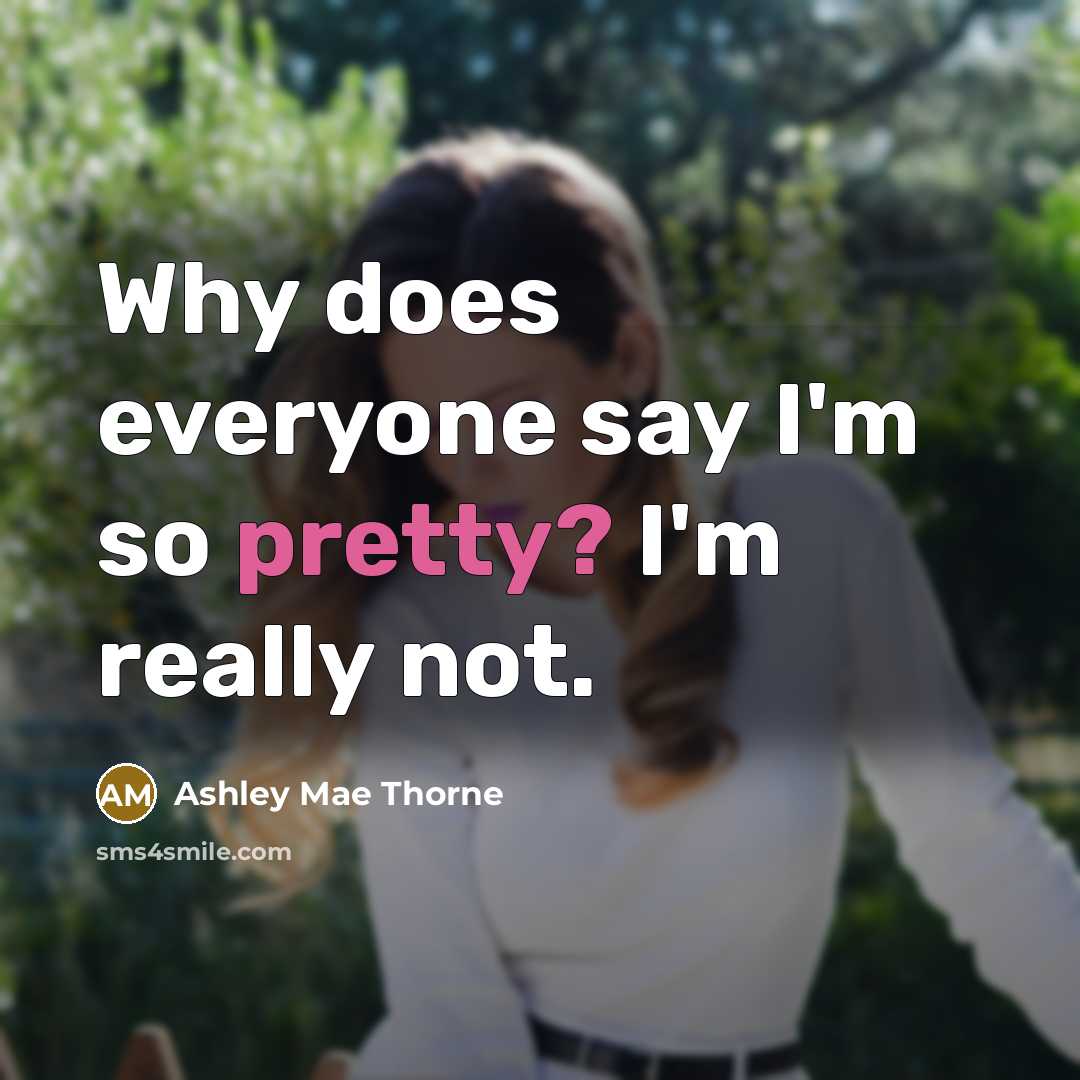 “Why does everyone say I'm so pretty? I'm really not.” quote by Ashley Mae Thorne