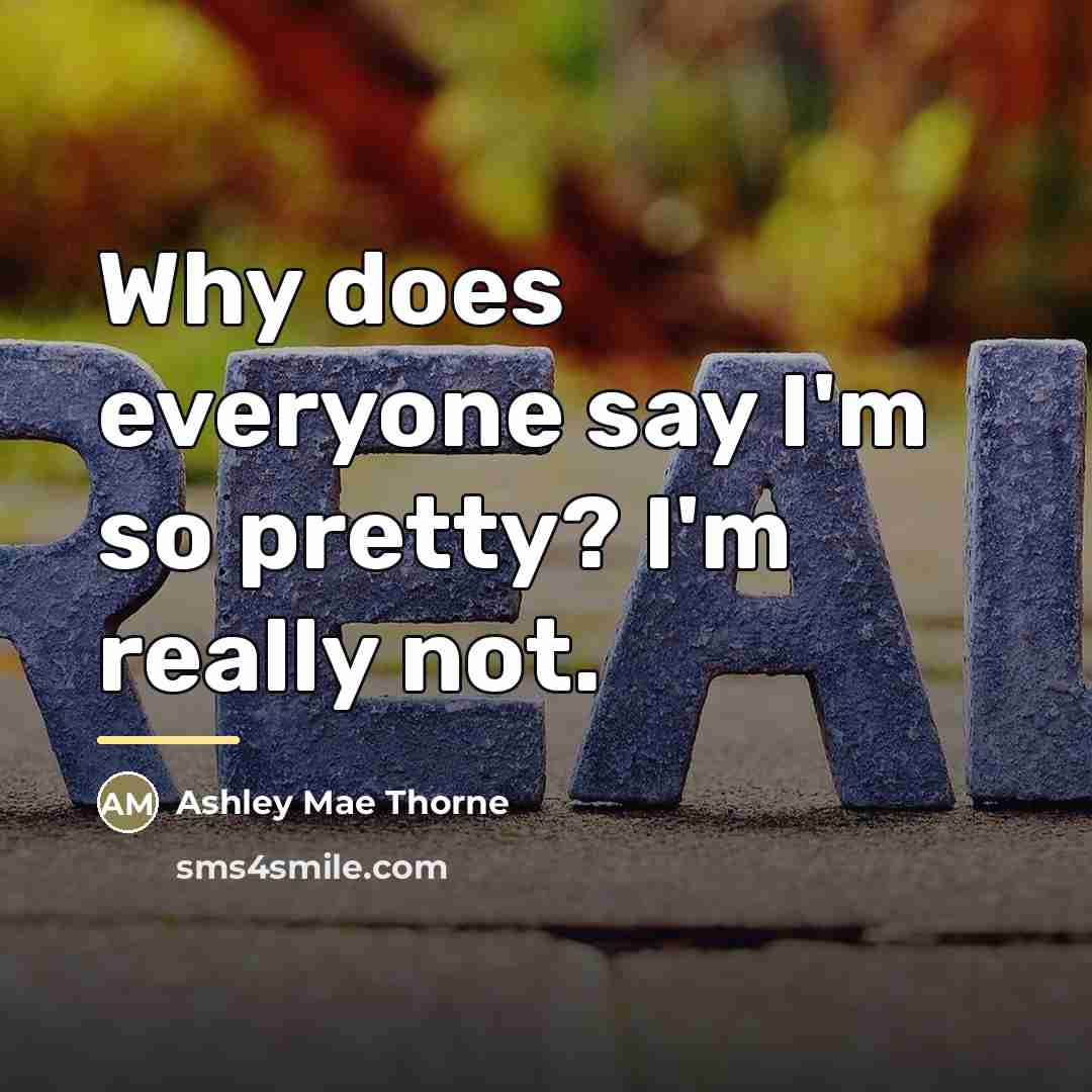 “Why does everyone say I'm so pretty? I'm really not.…” quote by Ashley Mae Thorne