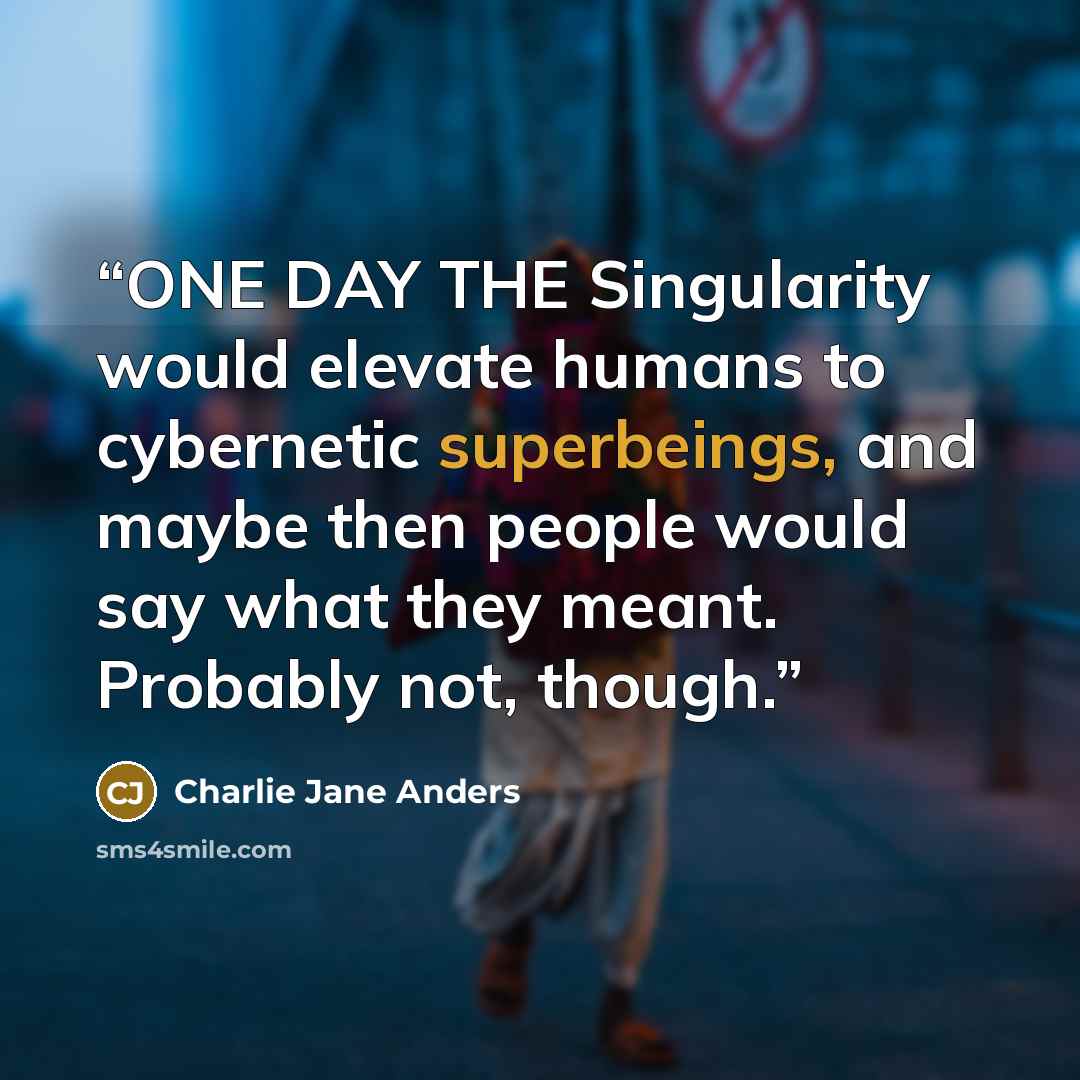 “ONE DAY THE Singularity would elevate humans to cybernetic superbeings, and maybe then people would say what they meant. Probably not, though.” quote by Charlie Jane Anders