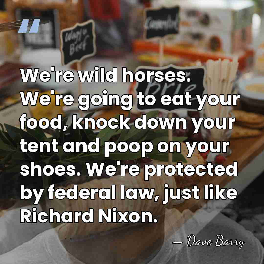 We're wild horses. We're going to eat your food, knock down your&hellip; - Dave Barry