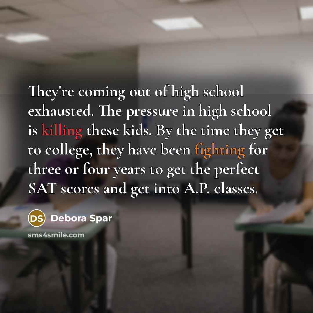“They're coming out of high school exhausted. The pressure in…” quote by Debora Spar