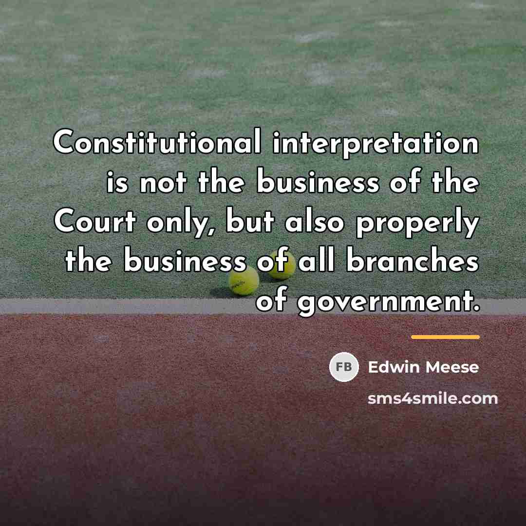 “Constitutional interpretation is not the business of the Court only,…” quote by Edwin Meese