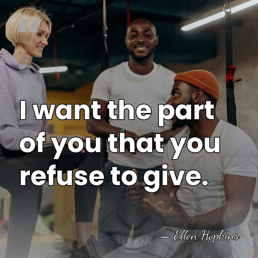 I want the part of you that you refuse to give. - Ellen Hopkins