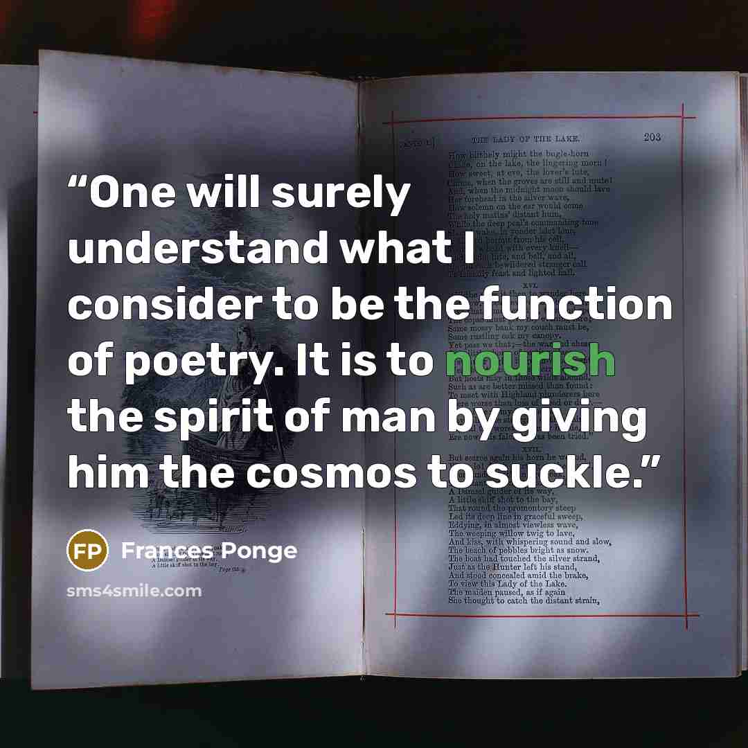 “One will surely understand what I consider to be the function of poetry. It is to nourish the spirit of man by giving him the cosmos to suckle.” quote by Frances Ponge