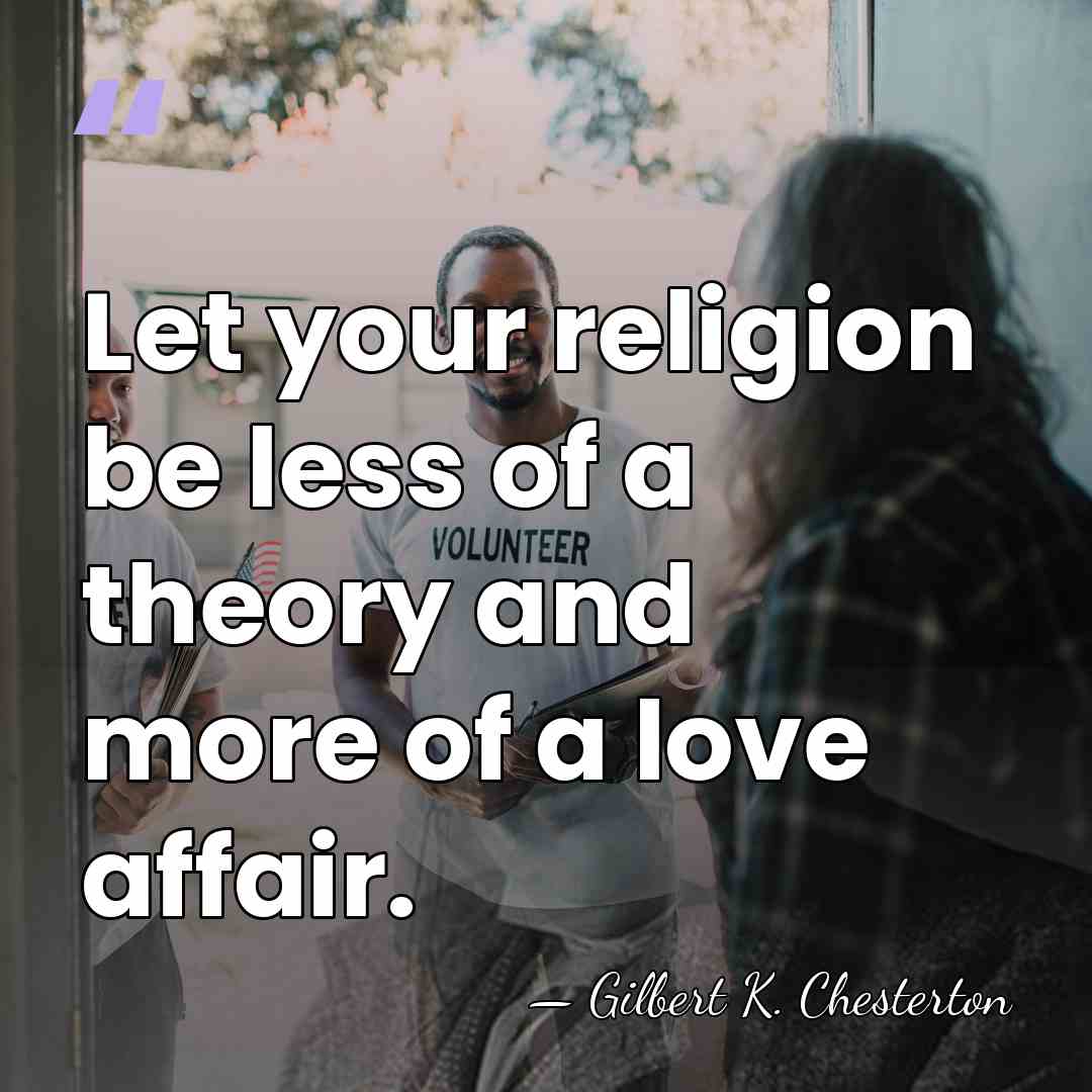 Let your religion be less of a theory and more of a&hellip; - Gilbert K. Chesterton