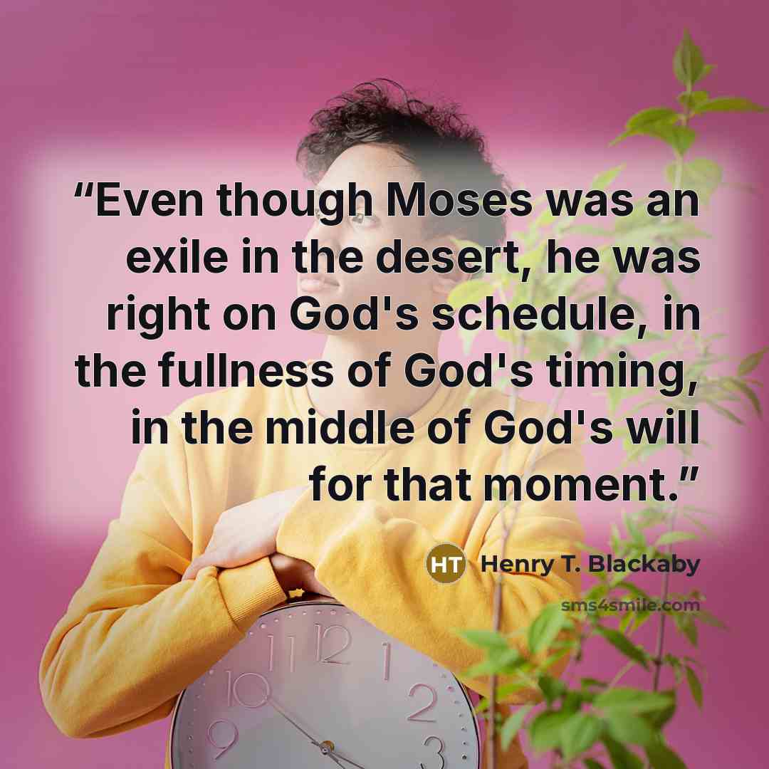 “Even though Moses was an exile in the desert, he was right on God's schedule, in the fullness of God's timing, in the middle of God's will for that moment.” quote by Henry T. Blackaby
