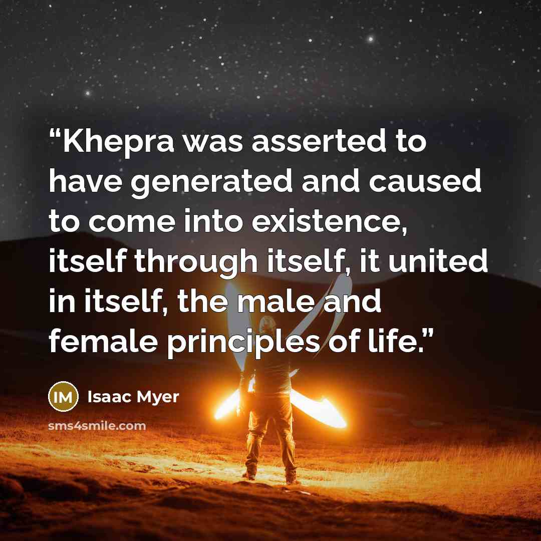 “Khepra was asserted to have generated and caused to come into existence, itself through itself, it united in itself, the male and female principles of life.” quote by Isaac Myer