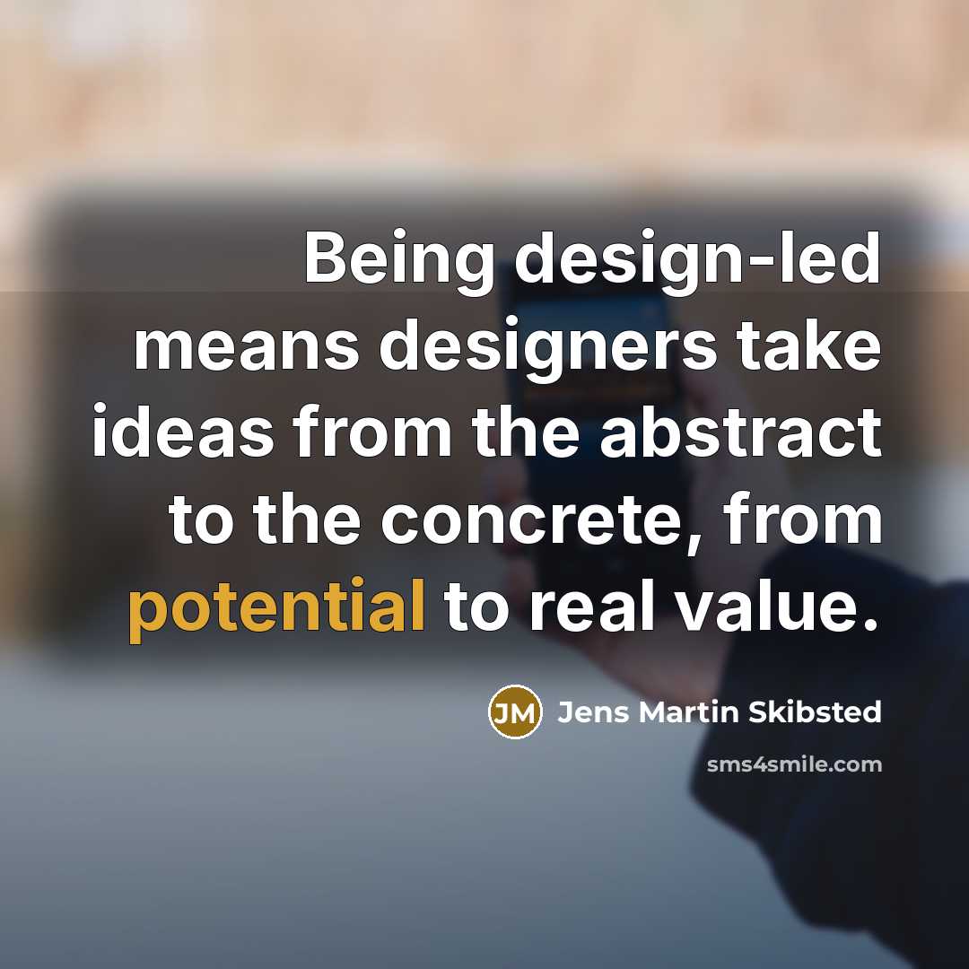 “Being design-led means designers take ideas from the abstract to…” quote by Jens Martin Skibsted