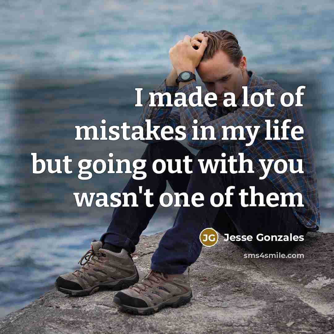 “I made a lot of mistakes in my life but going out with you wasn't one of them” quote by Jesse Gonzales