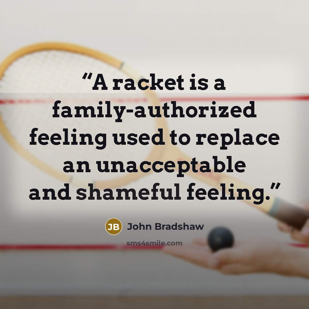 “A racket is a family-authorized feeling used to replace an unacceptable and shameful feeling.” quote by John Bradshaw