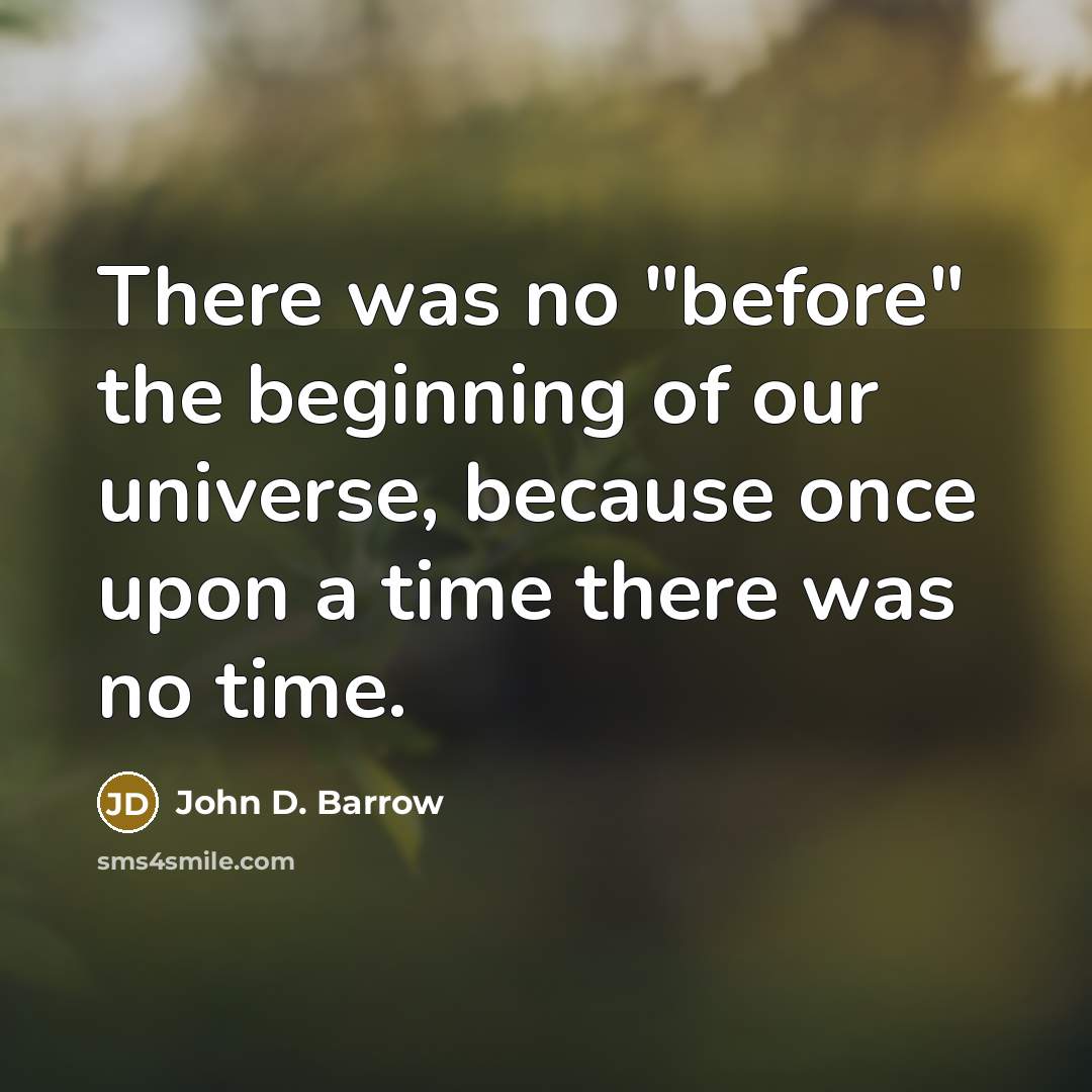 “There was no "before" the beginning of our universe, because once upon a time there was no time.” quote by John D. Barrow