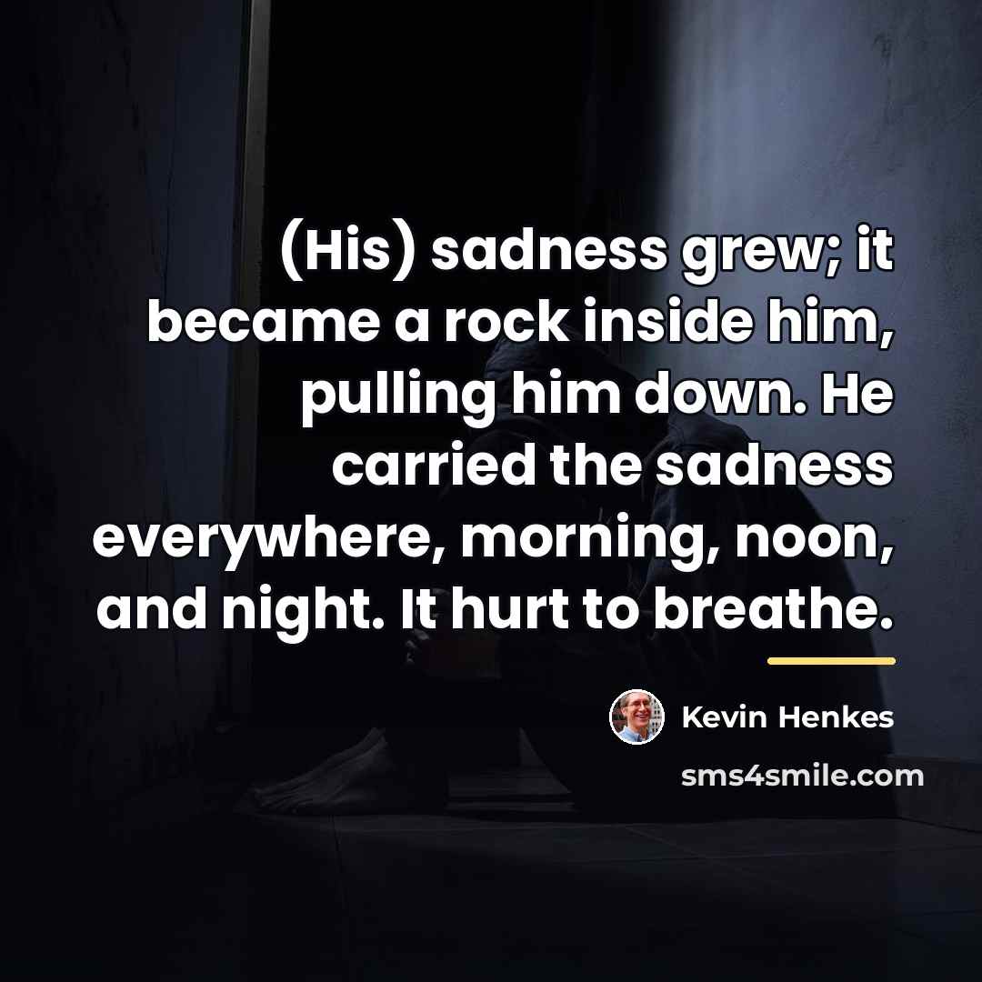 “(His) sadness grew; it became a rock inside him, pulling…” quote by Kevin Henkes
