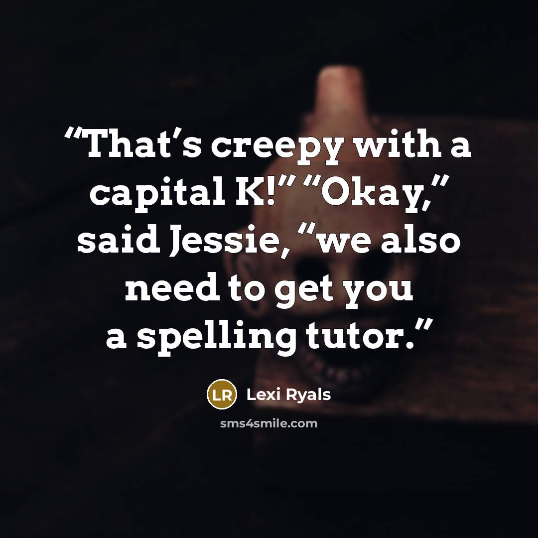 “That’s creepy with a capital K!” “Okay,” said Jessie, “we also need to get you a spelling tutor.” quote by Lexi Ryals