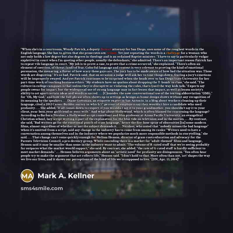 “When she’s in a courtroom, Wendy Patrick, a deputy district attorney for San Diego, uses some of the roughest words in the English language. She has to, given that she prosecutes sex crimes. Yet just repeating the words is a challenge for a woman who not only holds a law degree but also degrees in…” quote by Mark A. Kellner
