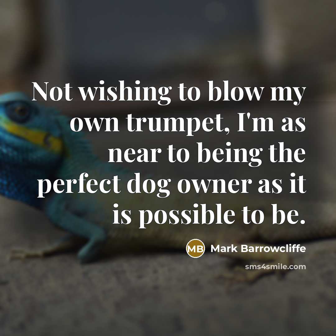“Not wishing to blow my own trumpet, I'm as near to being the perfect dog owner as it is possible to be.” quote by Mark Barrowcliffe