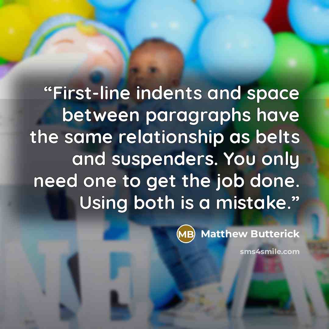“First-line indents and space between paragraphs have the same relationship as belts and suspenders. You only need one to get the job done. Using both is a mistake.” quote by Matthew Butterick