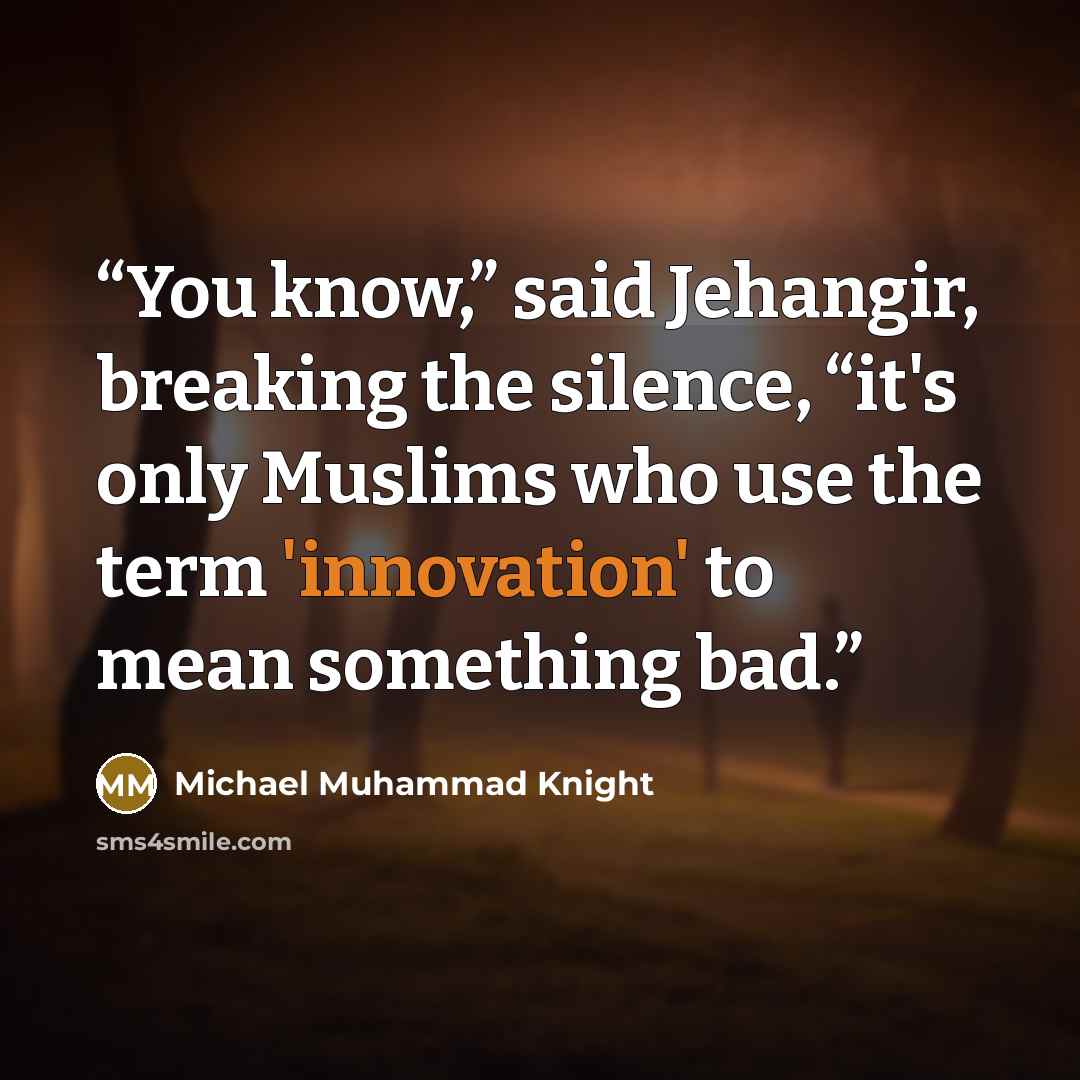 “You know,” said Jehangir, breaking the silence, “it's only Muslims who use the term 'innovation' to mean something bad.” quote by Michael Muhammad Knight