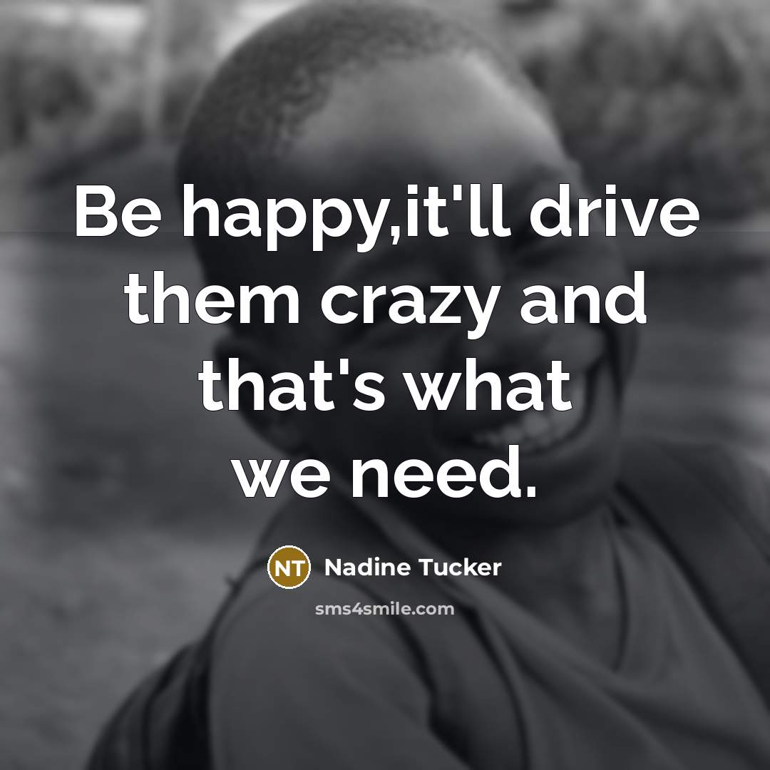 “Be happy,it'll drive them crazy and that's what we need.…” quote by Nadine Tucker