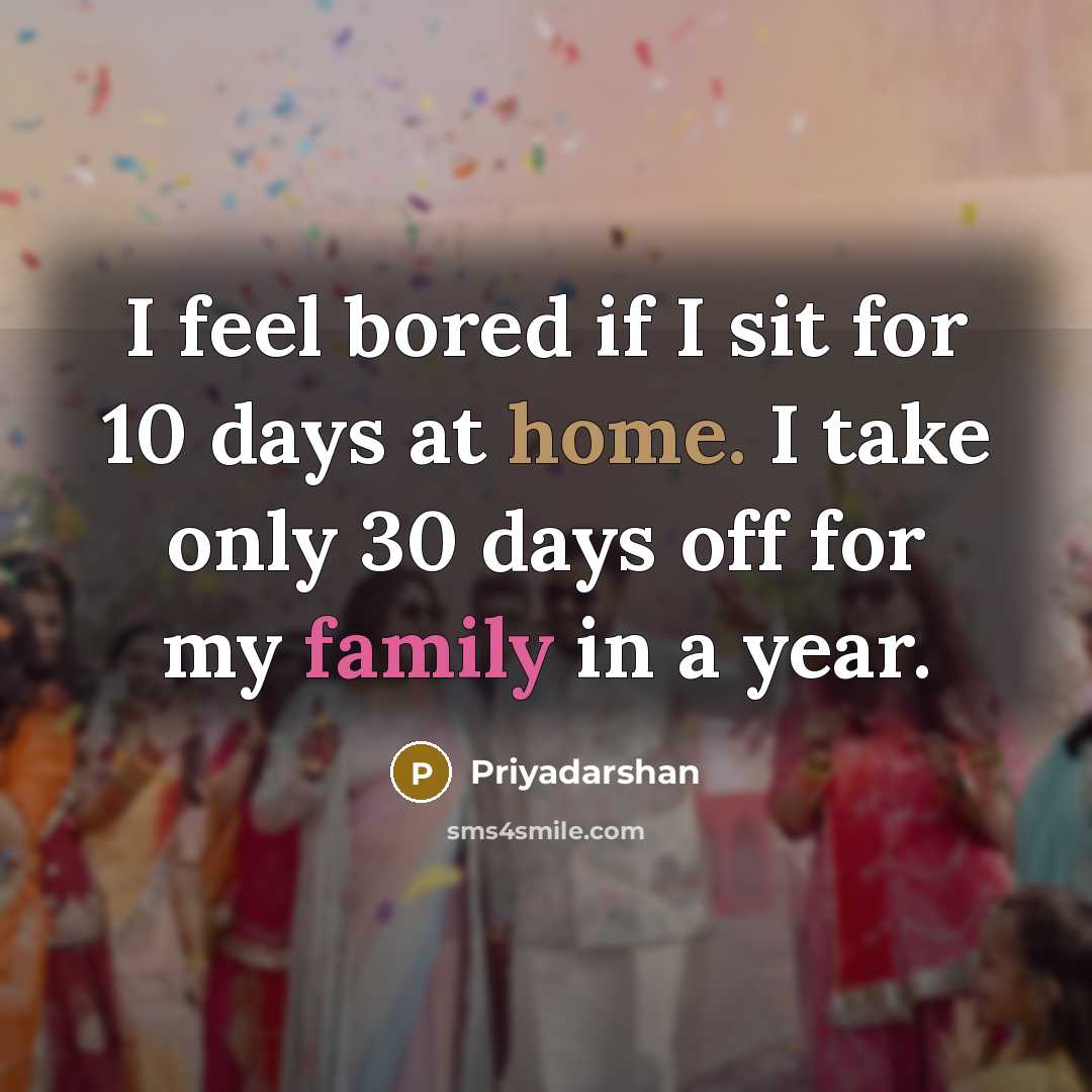 “I feel bored if I sit for 10 days at home. I take only 30 days off for my family in a year.” quote by Priyadarshan