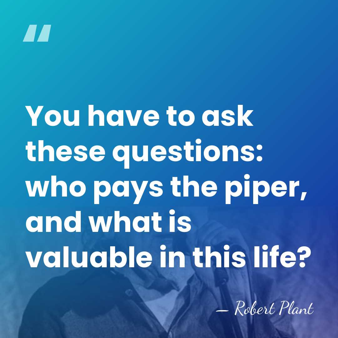 You have to ask these questions: who pays the piper, and what&hellip; - Robert Plant