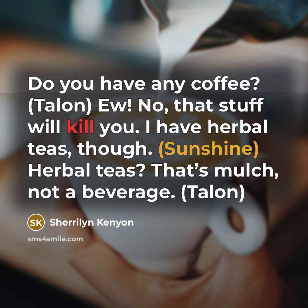 “Do you have any coffee? (Talon) Ew! No, that stuff will kill you. I have herbal teas, though. (Sunshine) Herbal teas? That’s mulch, not a beverage. (Talon)” quote by Sherrilyn Kenyon